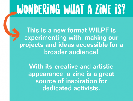 Wondering what a zine is?
This is a new format WILPF is experimenting with, making our projects and ideas accessible for a broader audience!
With its creative and artistic appearance, a zine is a great source of inspiration for dedicated activists.