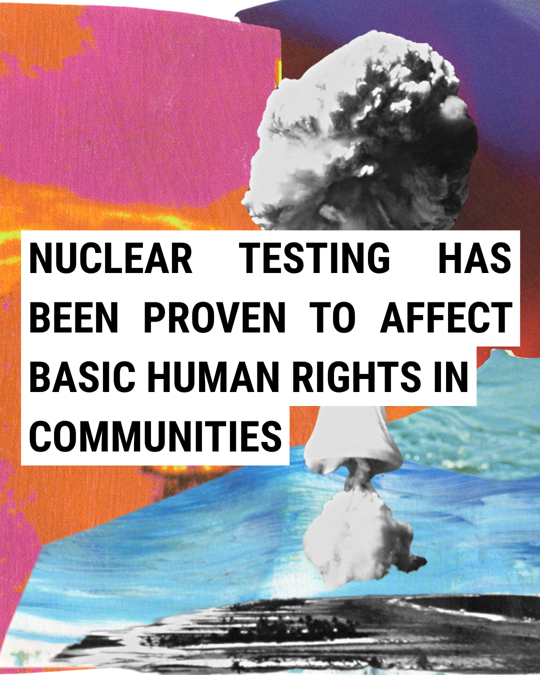 A collage with a nuclear explosion mushroom cloud and colorful abstract backgrounds. Bold text reads: Nuclear testing has been proven to affect basic human rights in communities.