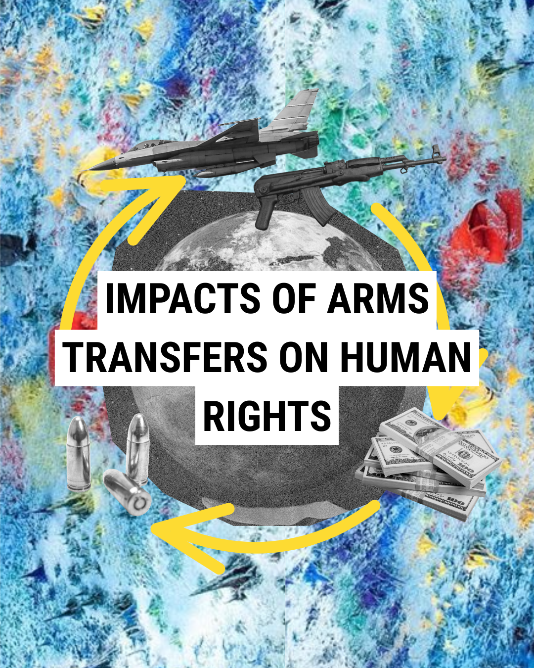 A collage shows a jet, rifle, bullets, and money around a globe with yellow arrows. Text in the centre reads, IMPACTS OF ARMS TRANSFERS ON HUMAN RIGHTS. The background is a colourful abstract painting.